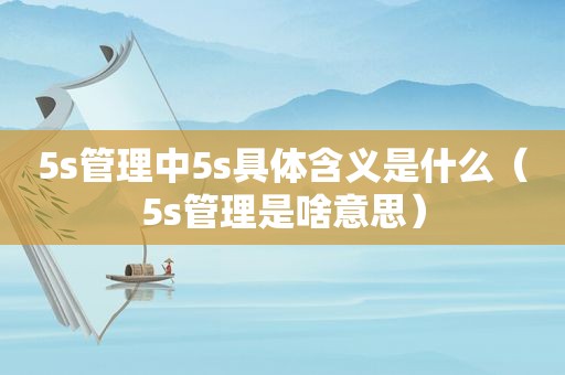 5s管理中5s具体含义是什么（5s管理是啥意思）