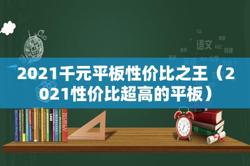 2021千元平板性价比之王（2021性价比超高的平板）