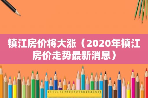 镇江房价将大涨（2020年镇江房价走势最新消息）