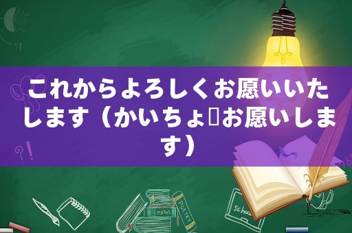 これからよろしくお愿いいたします（かいちょーお愿いします）