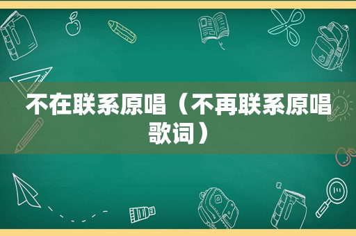 不在联系原唱（不再联系原唱歌词）