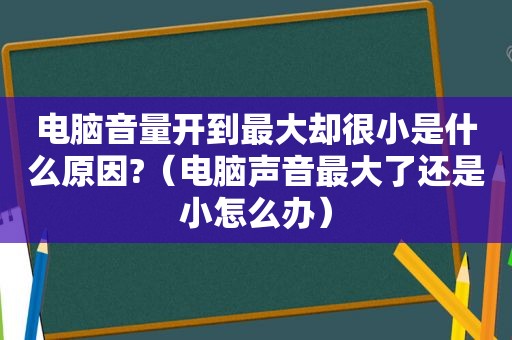 电脑音量开到最大却很小是什么原因?（电脑声音最大了还是小怎么办）