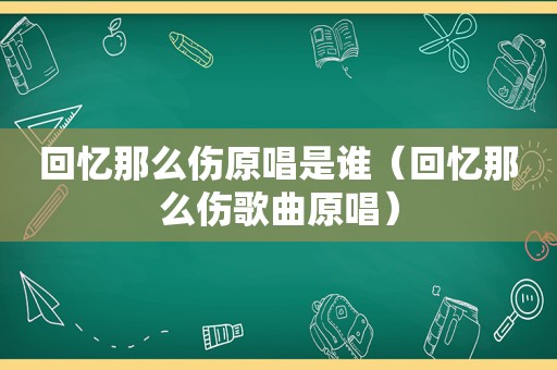 回忆那么伤原唱是谁（回忆那么伤歌曲原唱）