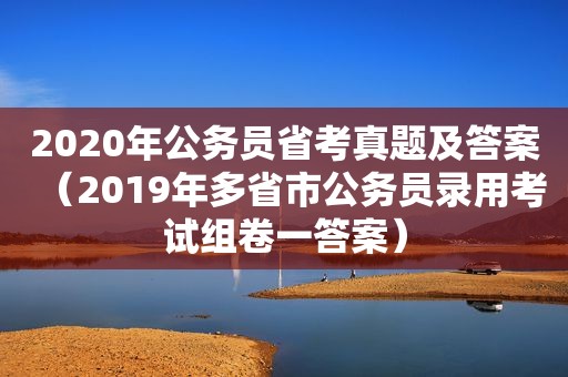 2020年公务员省考真题及答案（2019年多省市公务员录用考试组卷一答案）