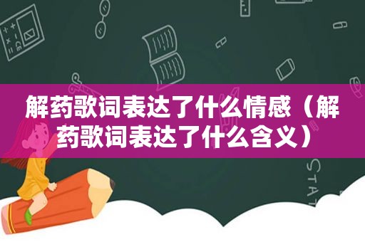 解药歌词表达了什么情感（解药歌词表达了什么含义）