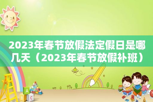 2023年春节放假法定假日是哪几天（2023年春节放假补班）