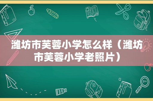 潍坊市芙蓉小学怎么样（潍坊市芙蓉小学老照片）