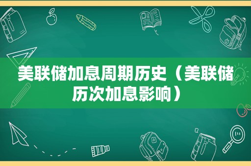 美联储加息周期历史（美联储历次加息影响）