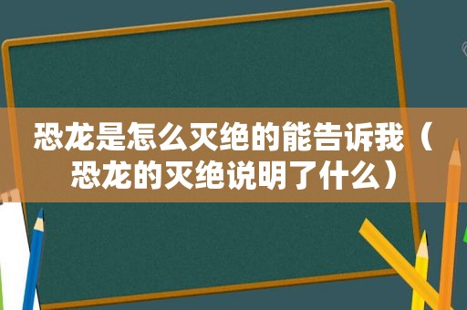 恐龙是怎么灭绝的能告诉我（恐龙的灭绝说明了什么）