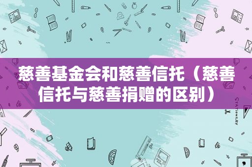 慈善基金会和慈善信托（慈善信托与慈善捐赠的区别）