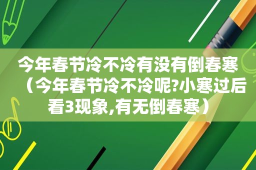 今年春节冷不冷有没有倒春寒（今年春节冷不冷呢?小寒过后看3现象,有无倒春寒）