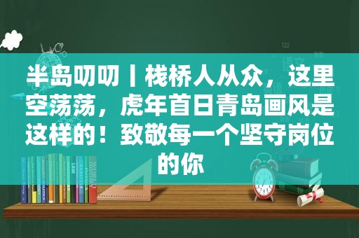 半岛叨叨丨栈桥人从众，这里空荡荡，虎年首日青岛画风是这样的！致敬每一个坚守岗位的你