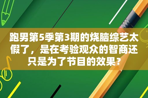 跑男第5季第3期的烧脑综艺太假了，是在考验观众的智商还只是为了节目的效果？