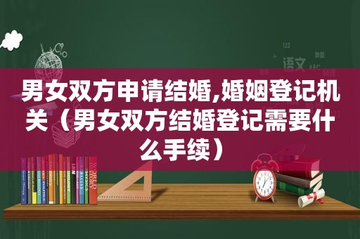 男女双方申请结婚,婚姻登记机关（男女双方结婚登记需要什么手续）