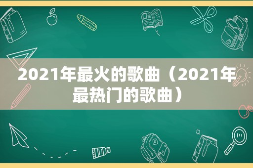 2021年最火的歌曲（2021年最热门的歌曲）