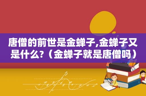 唐僧的前世是金蝉子,金蝉子又是什么?（金蝉子就是唐僧吗）