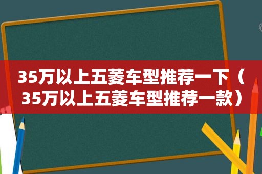 35万以上五菱车型推荐一下（35万以上五菱车型推荐一款）