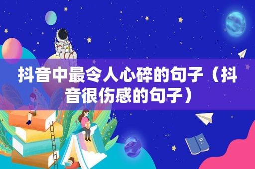 抖音中最令人心碎的句子（抖音很伤感的句子）