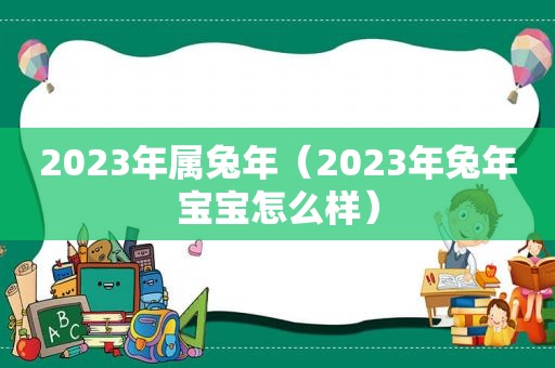 2023年属兔年（2023年兔年宝宝怎么样）