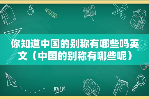 你知道中国的别称有哪些吗英文（中国的别称有哪些呢）