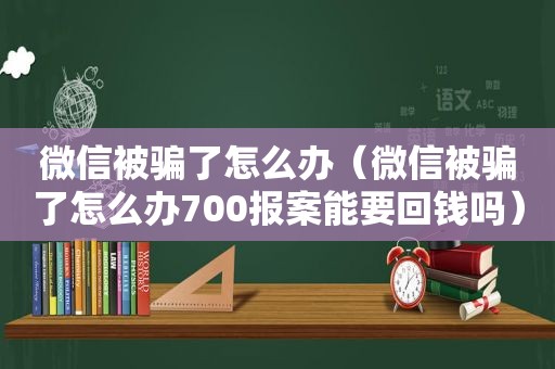 微信被骗了怎么办（微信被骗了怎么办700报案能要回钱吗）