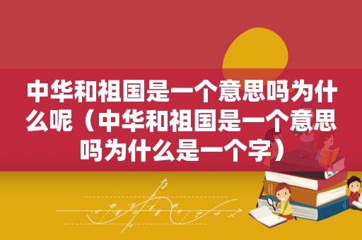 中华和祖国是一个意思吗为什么呢（中华和祖国是一个意思吗为什么是一个字）