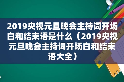 2019央视元旦晚会主持词开场白和结束语是什么（2019央视元旦晚会主持词开场白和结束语大全）