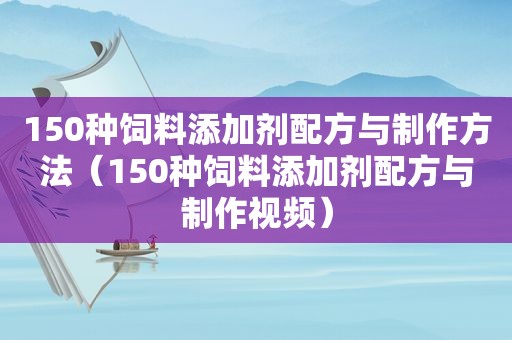 150种饲料添加剂配方与制作方法（150种饲料添加剂配方与制作视频）