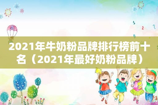 2021年牛奶粉品牌排行榜前十名（2021年最好奶粉品牌）