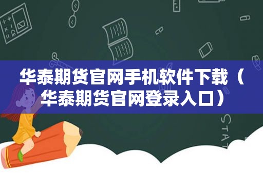 华泰期货官网手机软件下载（华泰期货官网登录入口）