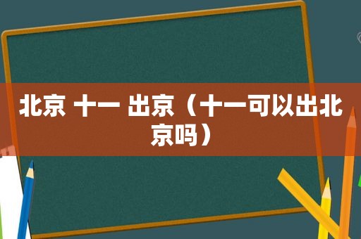 北京 十一 出京（十一可以出北京吗）