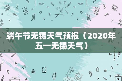 端午节无锡天气预报（2020年五一无锡天气）