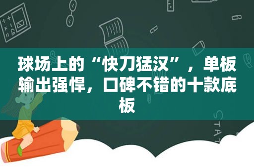 球场上的“快刀猛汉”，单板输出强悍，口碑不错的十款底板