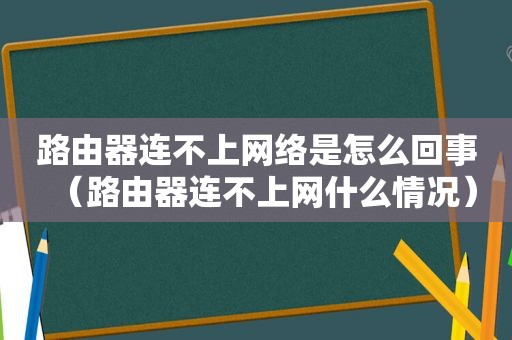 路由器连不上网络是怎么回事（路由器连不上网什么情况）