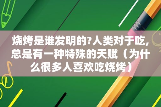 烧烤是谁发明的?人类对于吃,总是有一种特殊的天赋（为什么很多人喜欢吃烧烤）