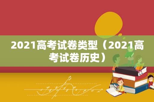 2021高考试卷类型（2021高考试卷历史）