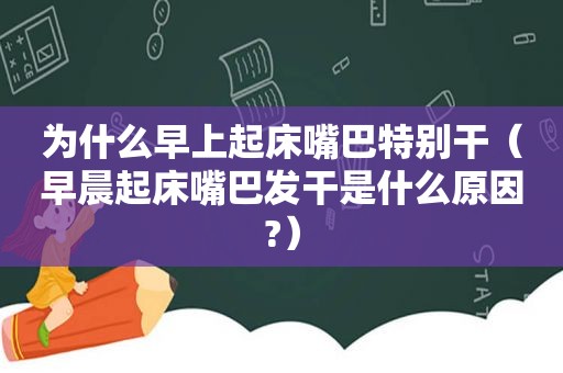 为什么早上起床嘴巴特别干（早晨起床嘴巴发干是什么原因?）