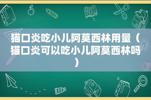 猫口炎吃小儿阿莫西林用量（猫口炎可以吃小儿阿莫西林吗）