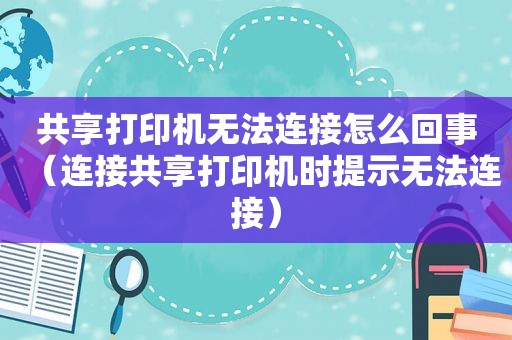 共享打印机无法连接怎么回事（连接共享打印机时提示无法连接）