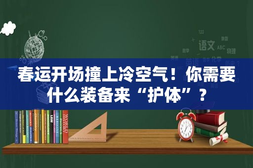 春运开场撞上冷空气！你需要什么装备来“护体”？