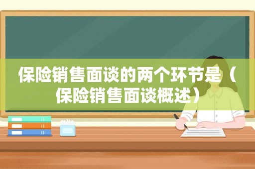 保险销售面谈的两个环节是（保险销售面谈概述）