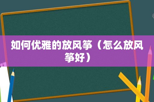 如何优雅的放风筝（怎么放风筝好）