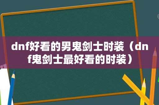 dnf好看的男鬼剑士时装（dnf鬼剑士最好看的时装）