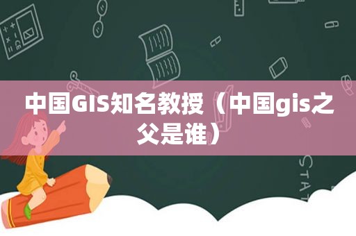 中国GIS知名教授（中国gis之父是谁）