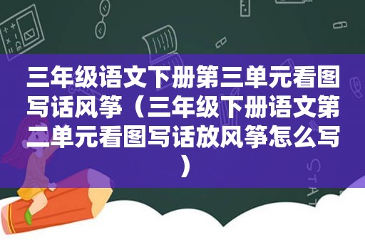 三年级语文下册第三单元看图写话风筝（三年级下册语文第二单元看图写话放风筝怎么写）