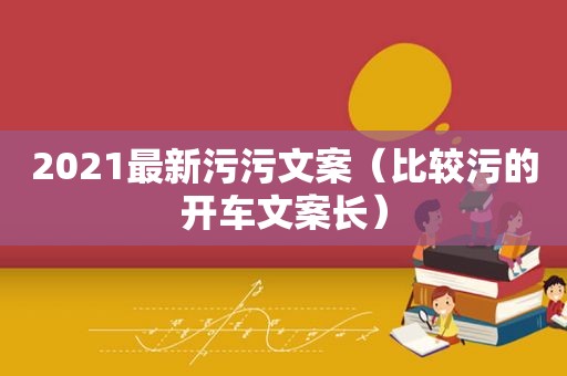 2021最新污污文案（比较污的开车文案长）