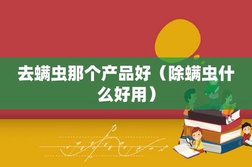 去螨虫那个产品好（除螨虫什么好用）