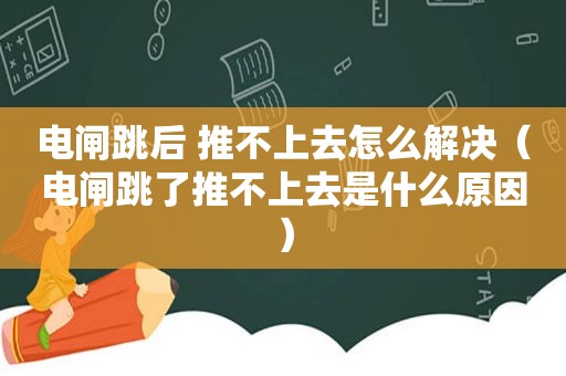 电闸跳后 推不上去怎么解决（电闸跳了推不上去是什么原因）