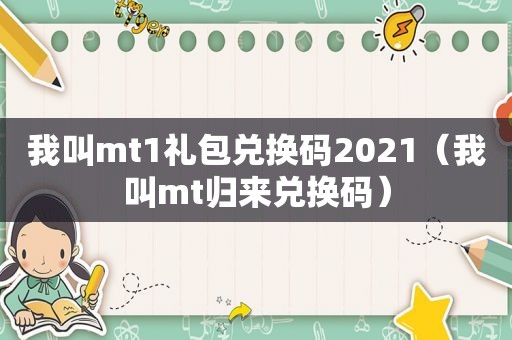 我叫mt1礼包兑换码2021（我叫mt归来兑换码）