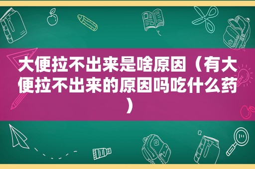 大便拉不出来是啥原因（有大便拉不出来的原因吗吃什么药）